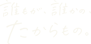 誰もが、誰かの、たからもの。