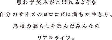 思わず笑みがこぼれるような自分のサイズのヨロコビに満ちた生き方。島根の暮らしを選んだみんなのリアルライフ。