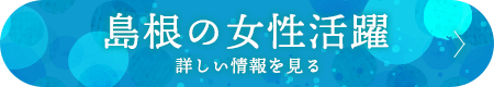 島根の女性活躍詳しい情報を見る