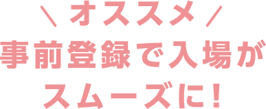 オススメ。事前登録で入場がスムーズに！