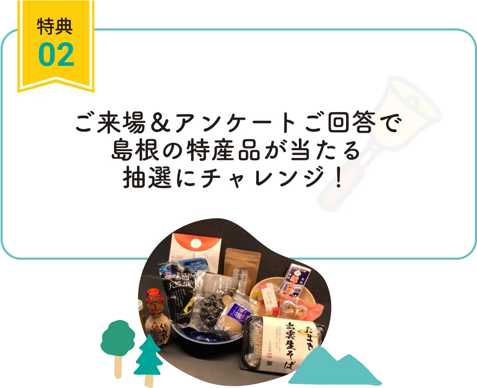 特典02 ご来場&アンケートご回答で島根の特産品が当たる抽選にチャレンジ！