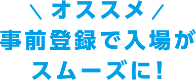 オススメ。事前登録で入場がスムーズに！