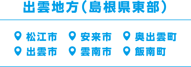 出雲地方（島根県東部）松江市、安来市、奥出雲町、出雲市、雲南市、飯南町