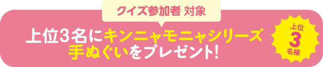 クイズ参加者対象 上位3名にキンニャモニャシリーズ手ぬぐいをプレゼント！ 上位3名様