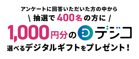 アンケートに回答していただいた方の中から抽選で400名の方に1000円分の選べるデジタルギフトをプレゼント