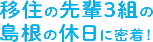 移住の先輩3組の島根の休日に密着！