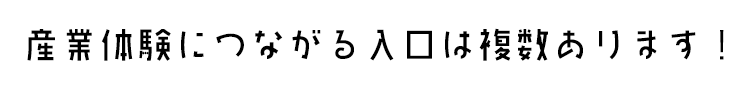 産業体験につながる入口は複数あります!